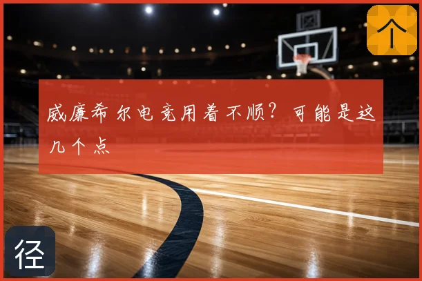 威廉希尔电竞用着不顺?可能是这几个点