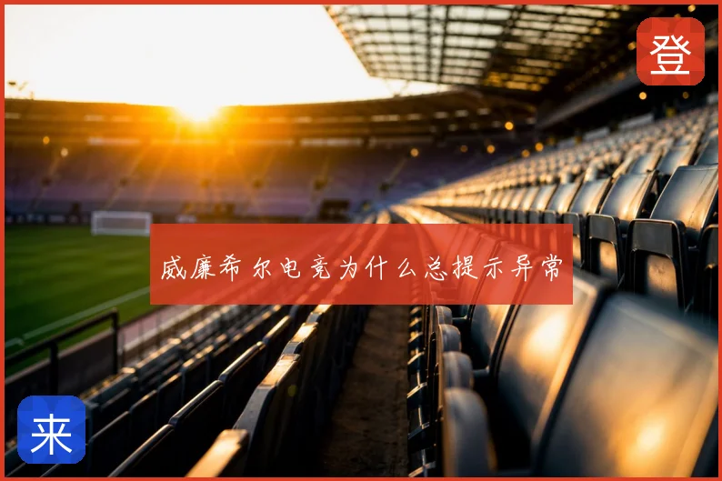 威廉希尔电竞为什么总提示异常
